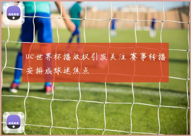 uc世界杯播放权引发关注 赛事转播安排成球迷焦点