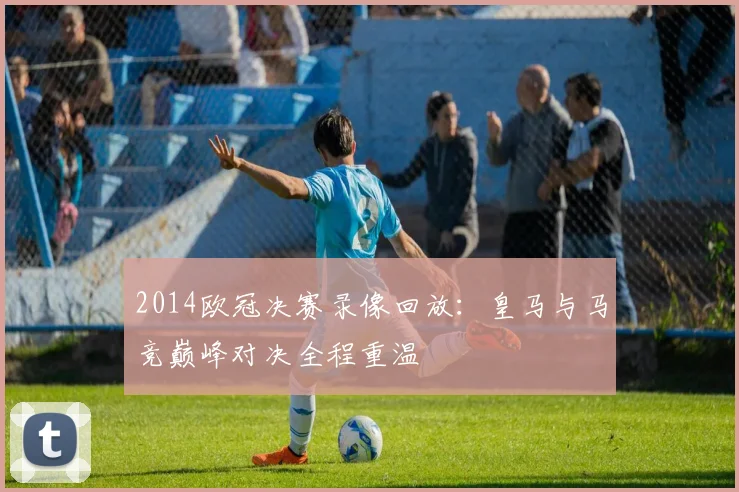 2014欧冠决赛录像回放：皇马与马竞巅峰对决全程重温