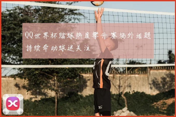 QQ世界杯赌球热度攀升 赛场外话题持续牵动球迷关注