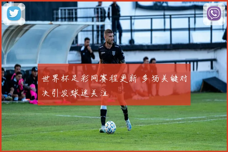 世界杯足彩网赛程更新 多场关键对决引发球迷关注