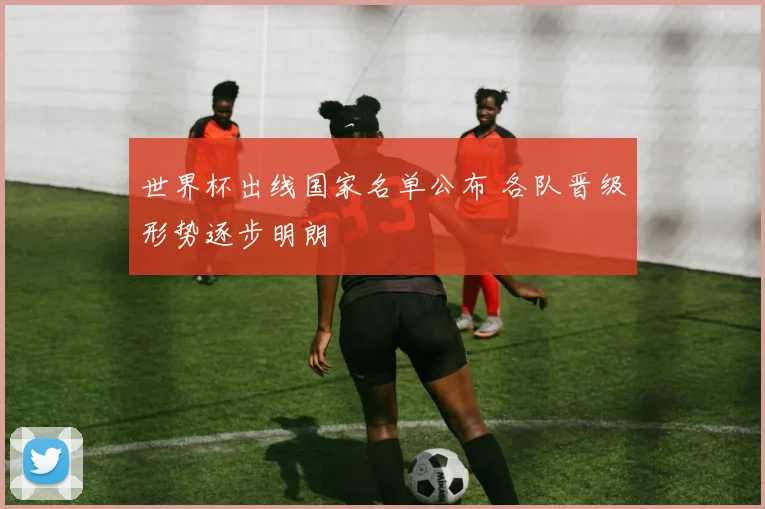 世界杯出线国家名单公布 各队晋级形势逐步明朗