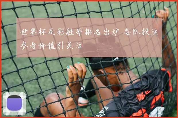 世界杯足彩胜率排名出炉 各队投注参考价值引关注