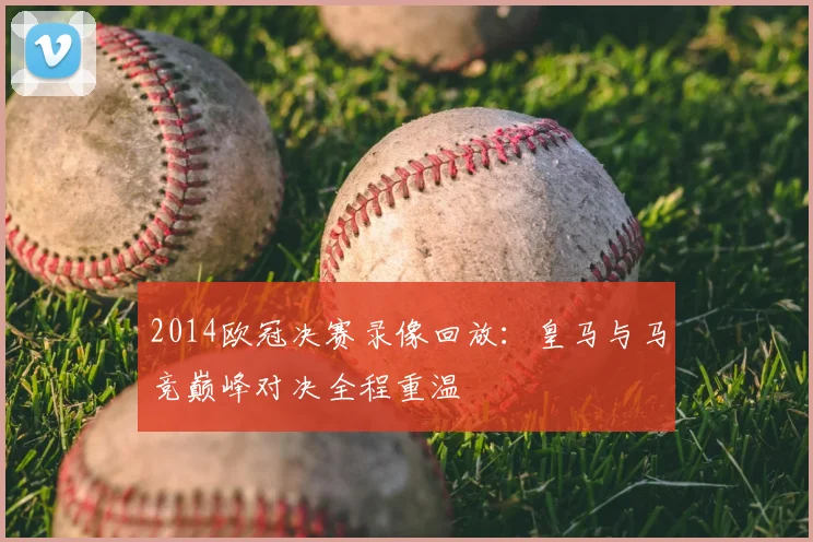 2014欧冠决赛录像回放：皇马与马竞巅峰对决全程重温