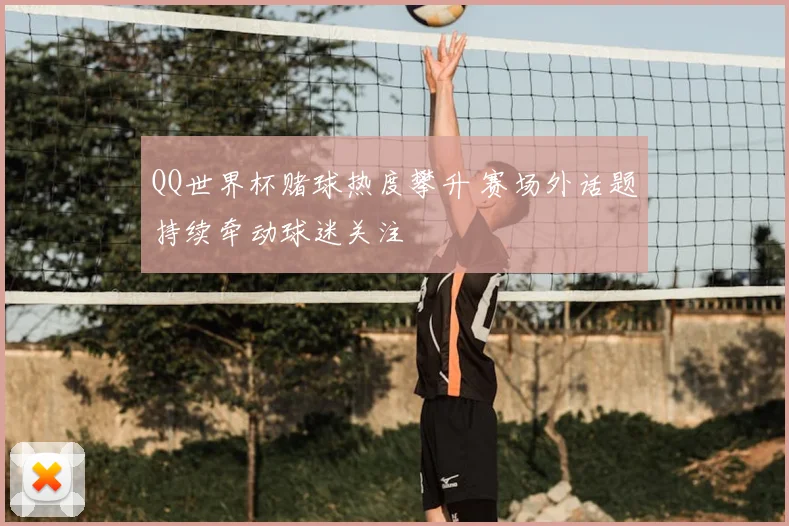 QQ世界杯赌球热度攀升 赛场外话题持续牵动球迷关注