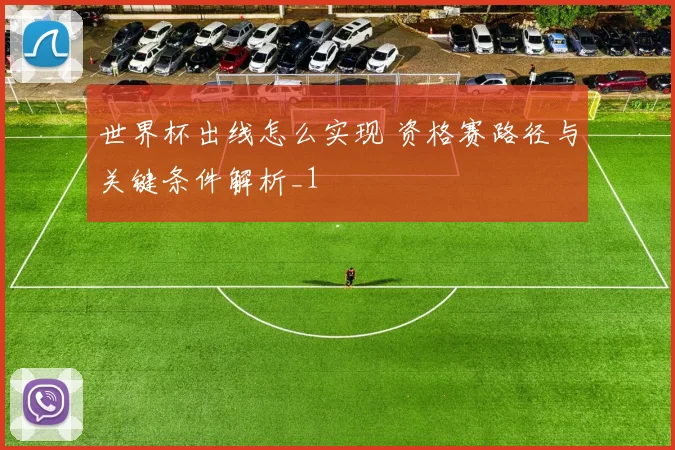 世界杯出线怎么实现 资格赛路径与关键条件解析_1