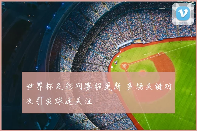 世界杯足彩网赛程更新 多场关键对决引发球迷关注