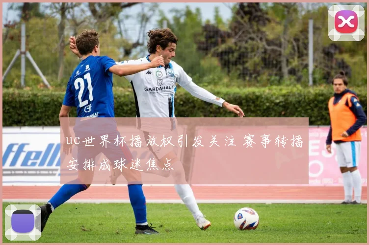 uc世界杯播放权引发关注 赛事转播安排成球迷焦点