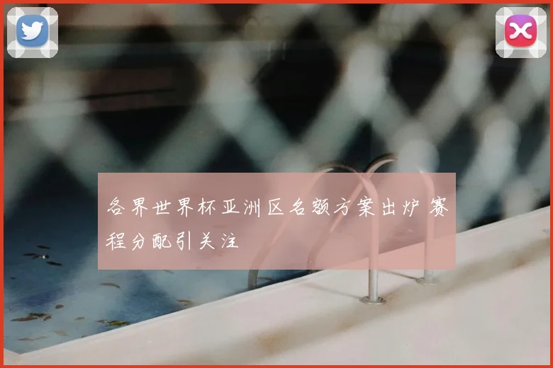 各界世界杯亚洲区名额方案出炉 赛程分配引关注