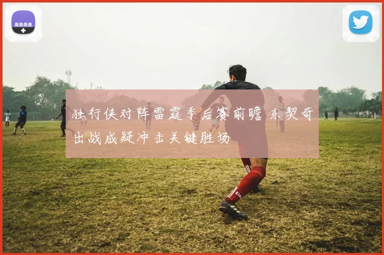 独行侠对阵雷霆季后赛前瞻 东契奇出战成疑冲击关键胜场