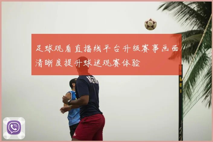 足球观看直播线平台升级赛事画面清晰度提升球迷观赛体验