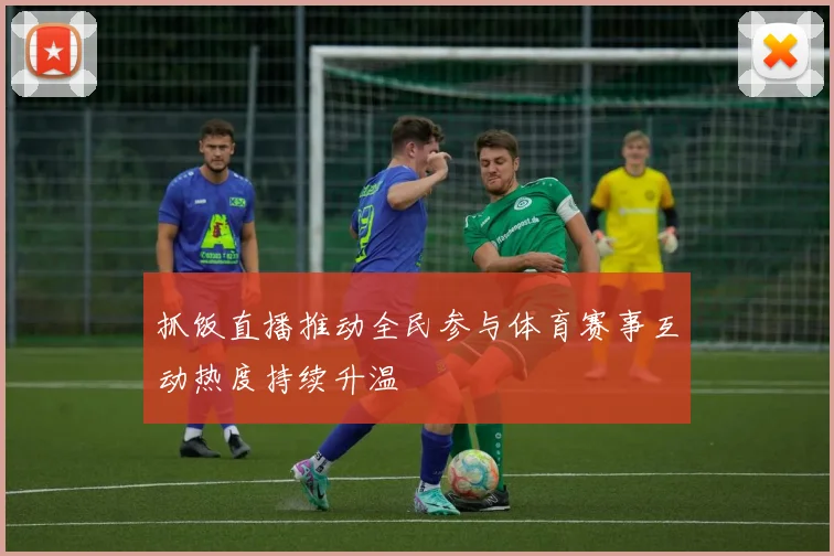 抓饭直播推动全民参与体育赛事互动热度持续升温