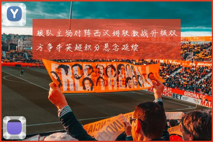 狼队主场对阵西汉姆联激战升级双方争夺英超积分悬念延续