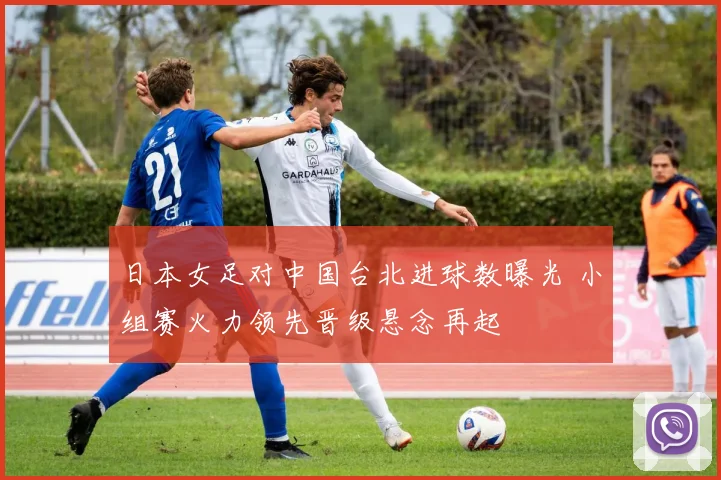日本女足对中国台北进球数曝光 小组赛火力领先晋级悬念再起