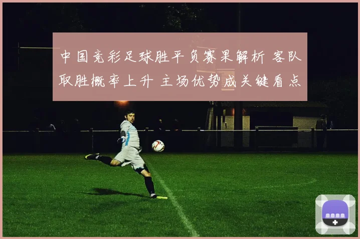 中国竞彩足球胜平负赛果解析 客队取胜概率上升 主场优势成关键看点