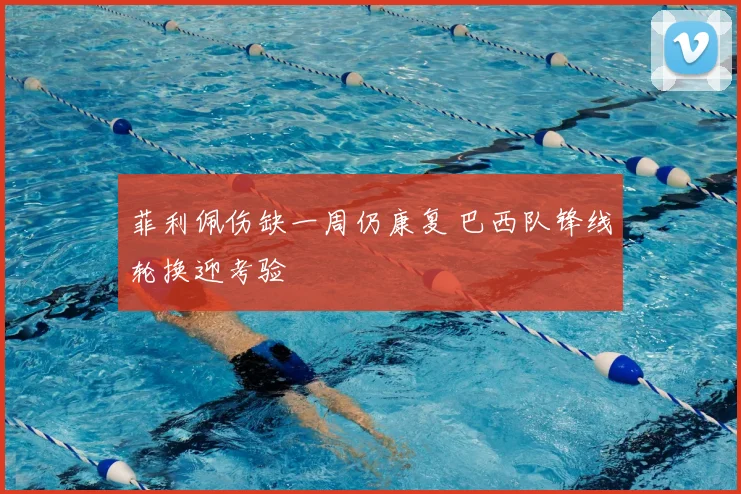 菲利佩伤缺一周仍康复 巴西队锋线轮换迎考验