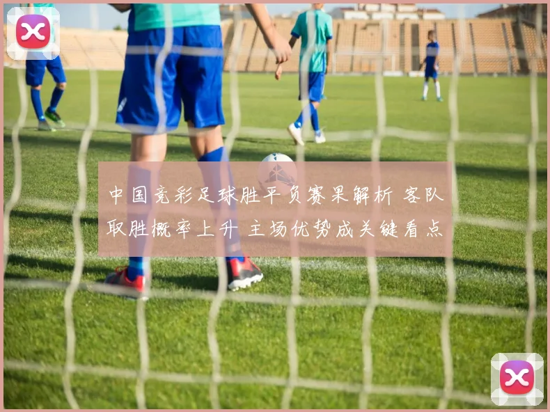 中国竞彩足球胜平负赛果解析 客队取胜概率上升 主场优势成关键看点