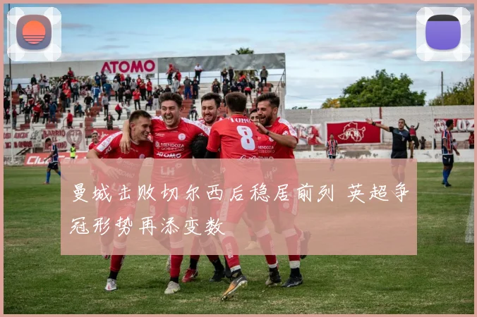 曼城击败切尔西后稳居前列 英超争冠形势再添变数