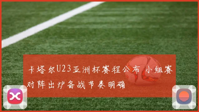 卡塔尔U23亚洲杯赛程公布 小组赛对阵出炉备战节奏明确