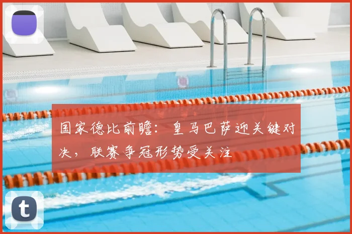 国家德比前瞻：皇马巴萨迎关键对决，联赛争冠形势受关注