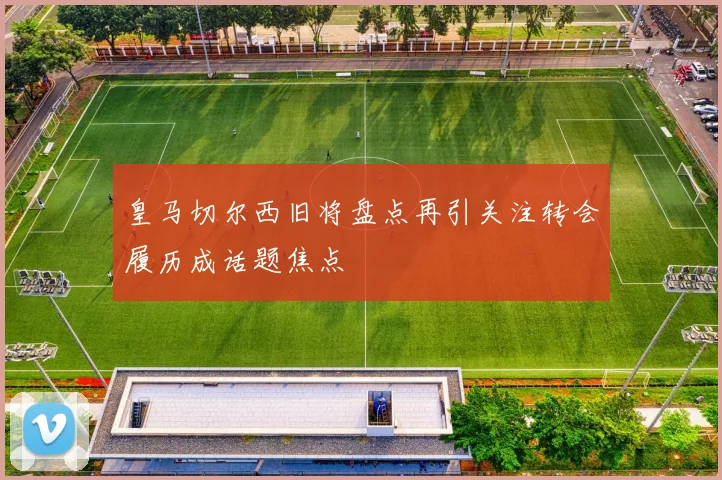皇马切尔西旧将盘点再引关注转会履历成话题焦点