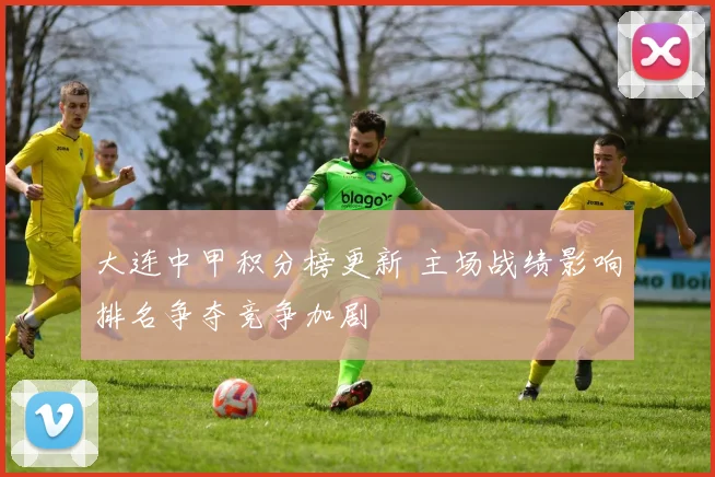 大连中甲积分榜更新 主场战绩影响排名争夺竞争加剧