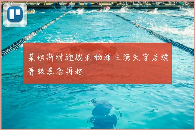 菜切斯特迎战利物浦主场失守后续晋级悬念再起