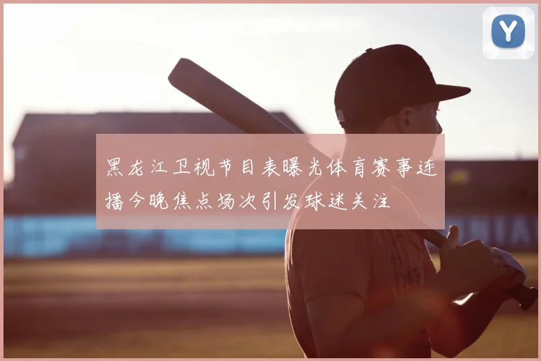黑龙江卫视节目表曝光体育赛事连播今晚焦点场次引发球迷关注