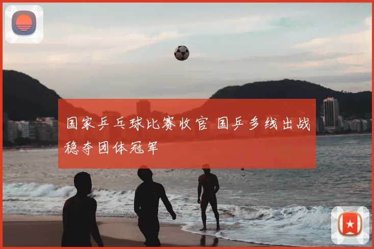 国家乒乓球比赛收官 国乒多线出战稳夺团体冠军