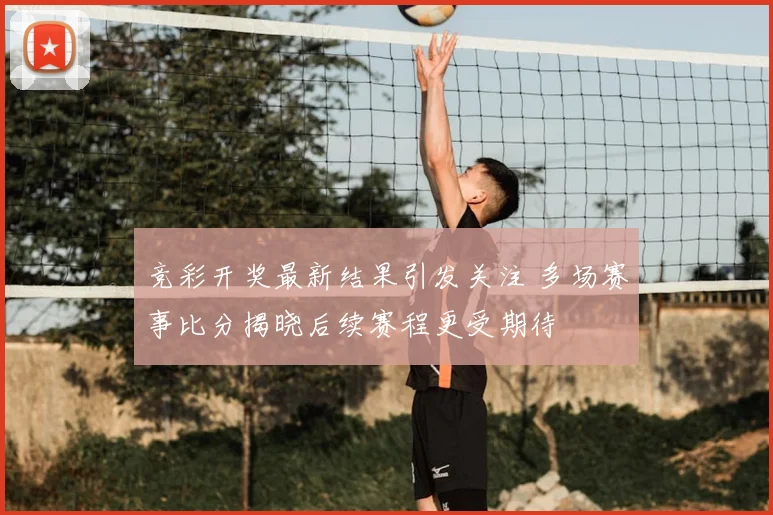 竞彩开奖最新结果引发关注 多场赛事比分揭晓后续赛程更受期待