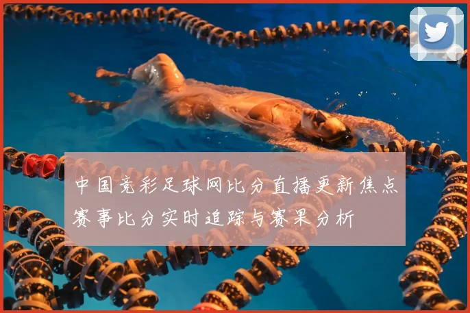 中国竞彩足球网比分直播更新焦点赛事比分实时追踪与赛果分析