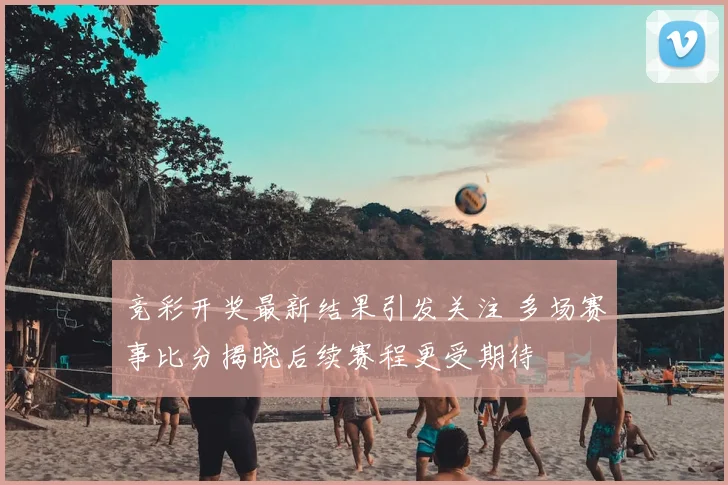 竞彩开奖最新结果引发关注 多场赛事比分揭晓后续赛程更受期待