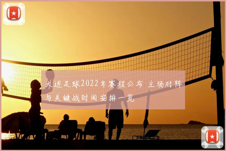 大连足球2022年赛程公布 主场对阵与关键战时间安排一览