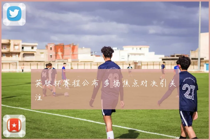 英联杯赛程公布 多场焦点对决引关注