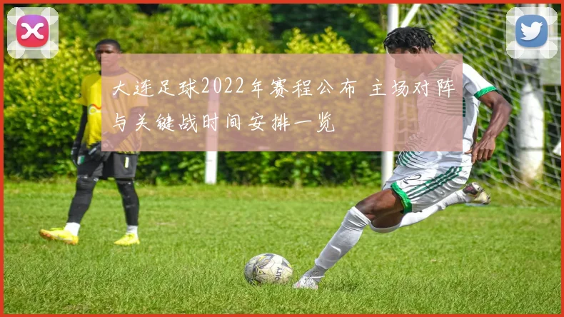 大连足球2022年赛程公布 主场对阵与关键战时间安排一览