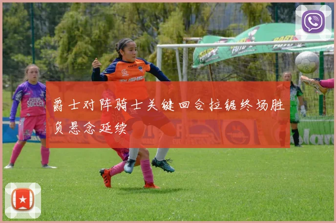 爵士对阵骑士关键回合拉锯终场胜负悬念延续