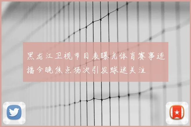 黑龙江卫视节目表曝光体育赛事连播今晚焦点场次引发球迷关注