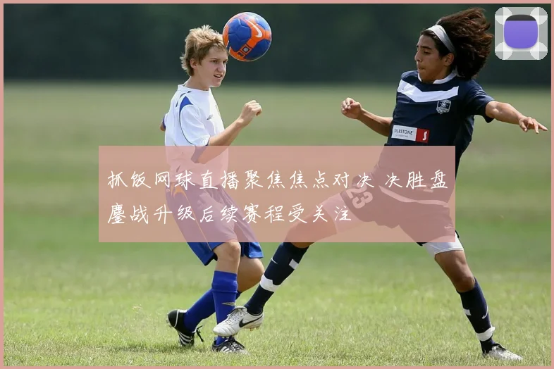 抓饭网球直播聚焦焦点对决 决胜盘鏖战升级后续赛程受关注