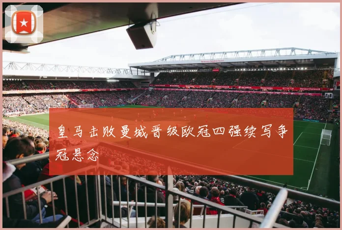 皇马击败曼城晋级欧冠四强续写争冠悬念