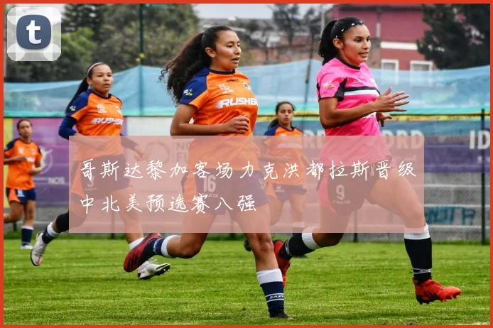 哥斯达黎加客场力克洪都拉斯晋级中北美预选赛八强